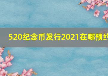 520纪念币发行2021在哪预约