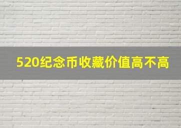 520纪念币收藏价值高不高