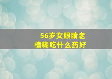 56岁女眼睛老模糊吃什么药好