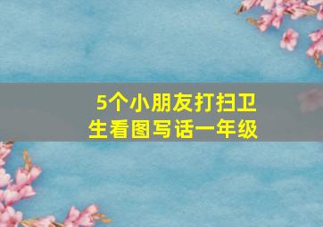 5个小朋友打扫卫生看图写话一年级