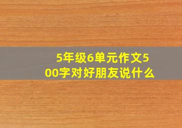 5年级6单元作文500字对好朋友说什么