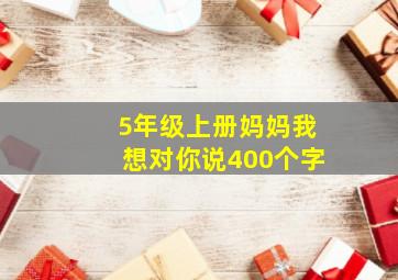 5年级上册妈妈我想对你说400个字