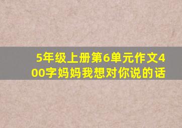 5年级上册第6单元作文400字妈妈我想对你说的话