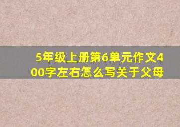 5年级上册第6单元作文400字左右怎么写关于父母