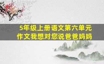 5年级上册语文第六单元作文我想对您说爸爸妈妈