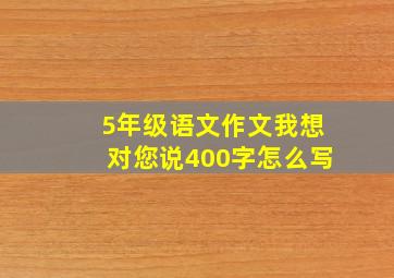 5年级语文作文我想对您说400字怎么写