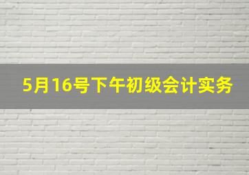 5月16号下午初级会计实务