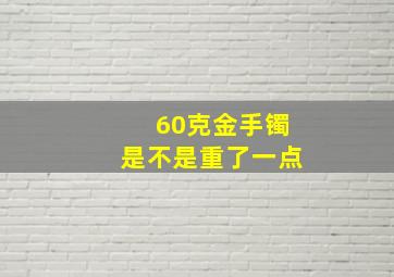 60克金手镯是不是重了一点