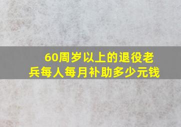 60周岁以上的退役老兵每人每月补助多少元钱