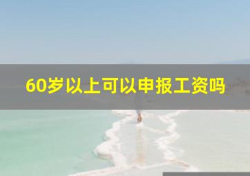 60岁以上可以申报工资吗