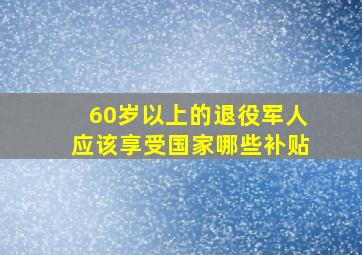 60岁以上的退役军人应该享受国家哪些补贴