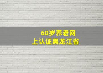 60岁养老网上认证黑龙江省