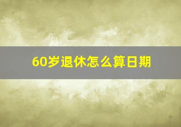 60岁退休怎么算日期