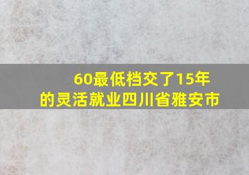 60最低档交了15年的灵活就业四川省雅安市