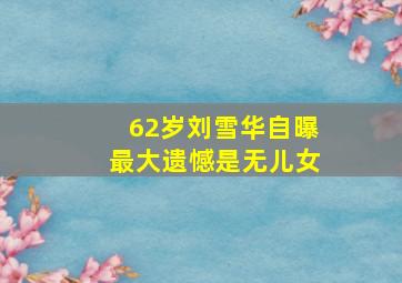 62岁刘雪华自曝最大遗憾是无儿女