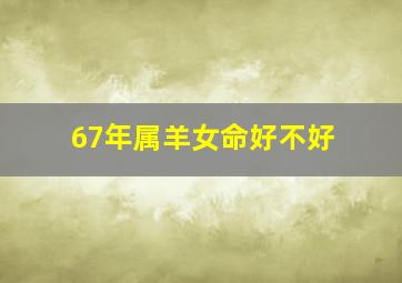 67年属羊女命好不好