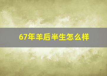 67年羊后半生怎么样