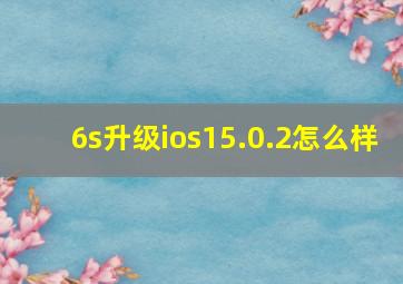 6s升级ios15.0.2怎么样