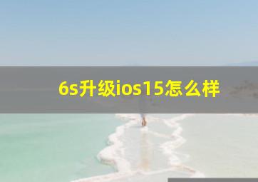 6s升级ios15怎么样