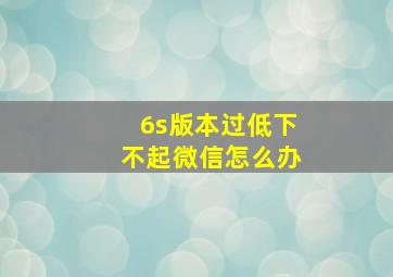 6s版本过低下不起微信怎么办