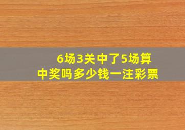 6场3关中了5场算中奖吗多少钱一注彩票