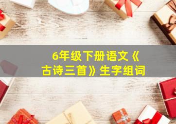 6年级下册语文《古诗三首》生字组词