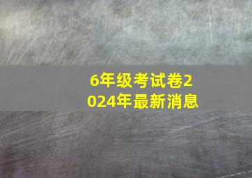 6年级考试卷2024年最新消息