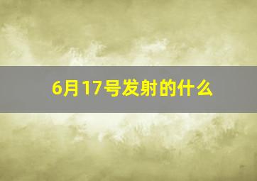 6月17号发射的什么