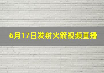 6月17日发射火箭视频直播