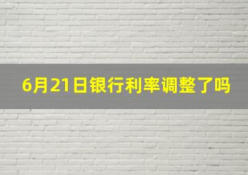 6月21日银行利率调整了吗