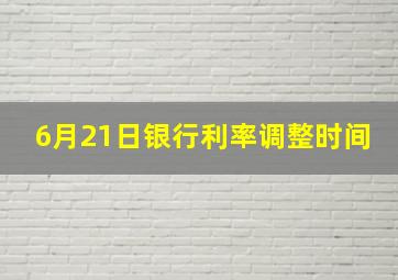 6月21日银行利率调整时间