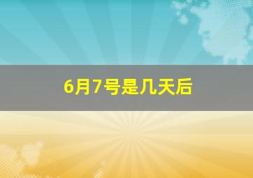 6月7号是几天后