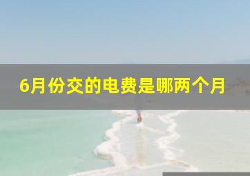 6月份交的电费是哪两个月