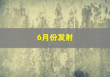 6月份发射