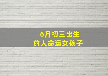 6月初三出生的人命运女孩子