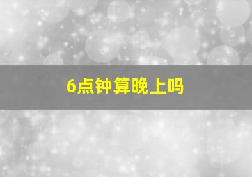 6点钟算晚上吗