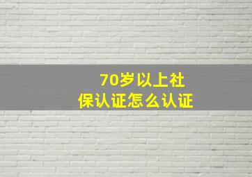 70岁以上社保认证怎么认证