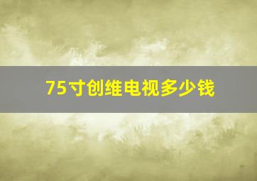 75寸创维电视多少钱