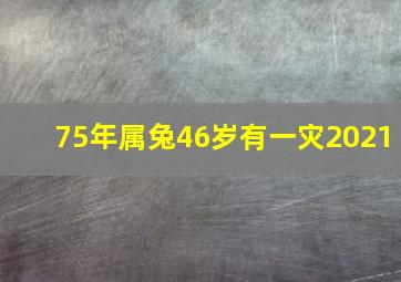 75年属兔46岁有一灾2021