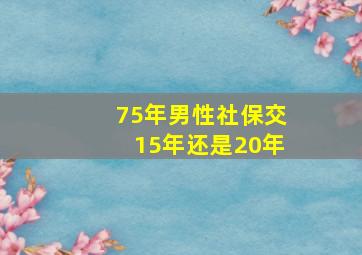 75年男性社保交15年还是20年