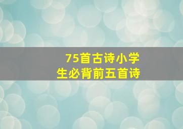 75首古诗小学生必背前五首诗