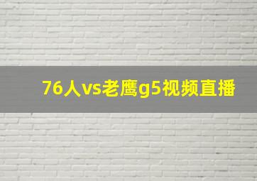 76人vs老鹰g5视频直播