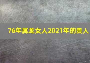 76年属龙女人2021年的贵人