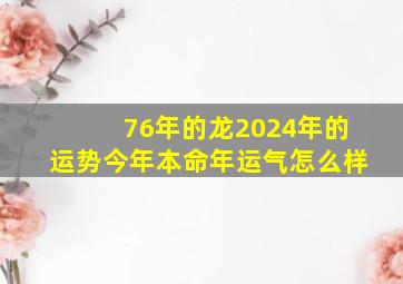 76年的龙2024年的运势今年本命年运气怎么样