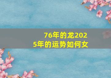 76年的龙2025年的运势如何女