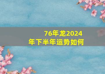 76年龙2024年下半年运势如何