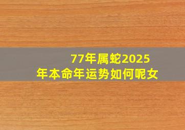 77年属蛇2025年本命年运势如何呢女