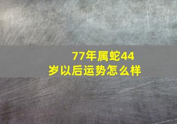 77年属蛇44岁以后运势怎么样