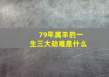 79年属羊的一生三大劫难是什么