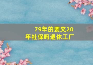 79年的要交20年社保吗退休工厂